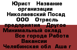 Юрист › Название организации ­ Николаевский Посад, ООО › Отрасль предприятия ­ Другое › Минимальный оклад ­ 20 000 - Все города Работа » Вакансии   . Челябинская обл.,Аша г.